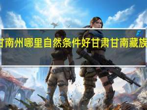 甘南州哪里自然条件好 甘肃甘南藏族自治州