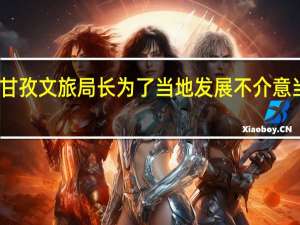 甘孜文旅局长为了当地发展不介意当网红，他为发展做出了怎样的努力