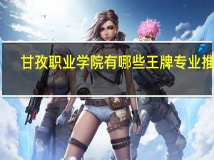 甘孜职业学院有哪些王牌专业推荐