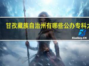甘孜藏族自治州有哪些公办专科大学