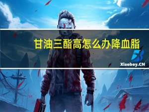 甘油三酯高怎么办降血脂（甘油三酯高怎么办）