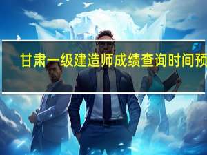甘肃一级建造师成绩查询时间预计