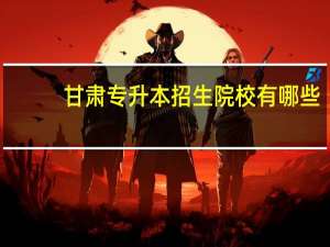 甘肃专升本招生院校有哪些