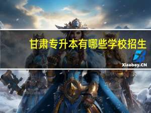 甘肃专升本有哪些学校招生