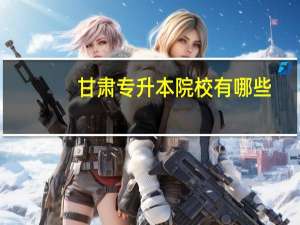 甘肃专升本院校有哪些