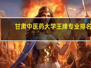 甘肃中医药大学王牌专业排名
