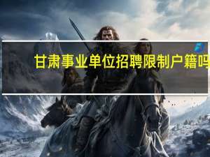 甘肃事业单位招聘限制户籍吗