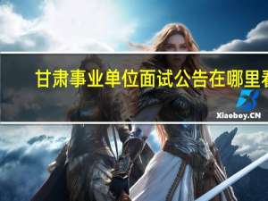 甘肃事业单位面试公告在哪里看