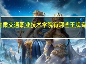 甘肃交通职业技术学院有哪些王牌专业推荐