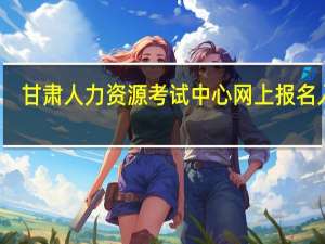 甘肃人力资源考试中心网上报名入口（甘肃人力资源考试中心）
