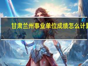 甘肃兰州事业单位成绩怎么计算