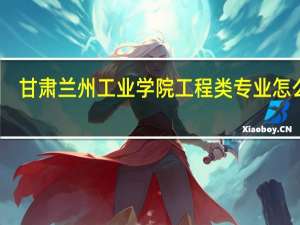 甘肃兰州工业学院工程类专业怎么样