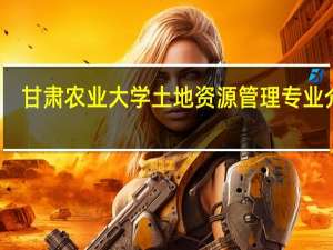 甘肃农业大学土地资源管理专业介绍