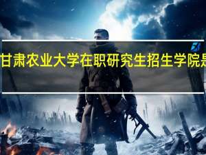 甘肃农业大学在职研究生招生学院是哪些