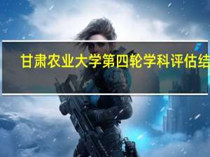 甘肃农业大学第四轮学科评估结果