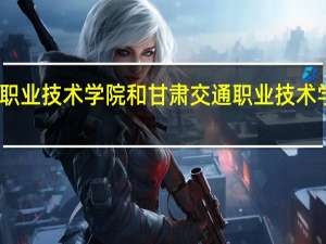 甘肃农业职业技术学院和甘肃交通职业技术学院的专业对比
