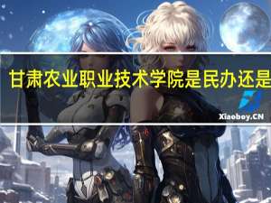 甘肃农业职业技术学院是民办还是公办