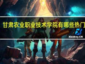 甘肃农业职业技术学院有哪些热门专业
