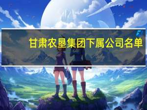 甘肃农垦集团下属公司名单