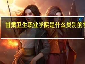 甘肃卫生职业学院是什么类别的学校
