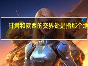 甘肃和陕西的交界处是指那个地方