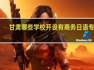 甘肃哪些学校开设有商务日语专业