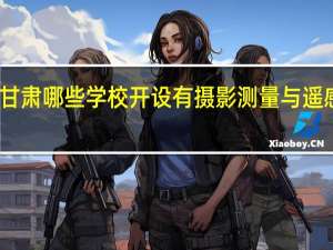 甘肃哪些学校开设有摄影测量与遥感专业