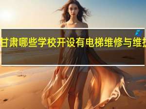 甘肃哪些学校开设有电梯维修与维护专业