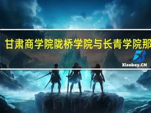 甘肃商学院陇桥学院与长青学院那个好