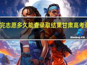 甘肃填完志愿多久能查录取结果 甘肃高考录取结果公布