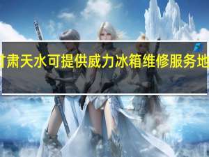 甘肃天水可提供威力冰箱维修服务地址在哪