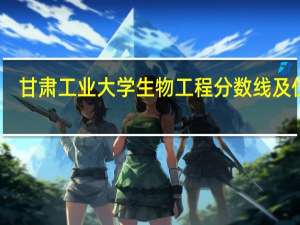 甘肃工业大学生物工程分数线及位次