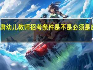 甘肃幼儿教师招考条件是不是必须是应届大专