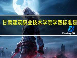 甘肃建筑职业技术学院学费标准是多少