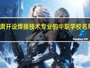 甘肃开设焊接技术专业的中职学校名单有哪些