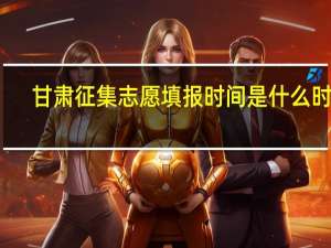 甘肃征集志愿填报时间是什么时候