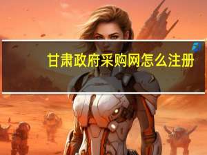 甘肃政府采购网怎么注册（甘肃政府采购网）