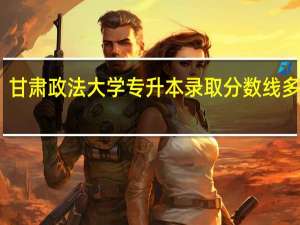 甘肃政法大学专升本录取分数线多少分