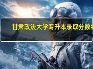 甘肃政法大学专升本录取分数线