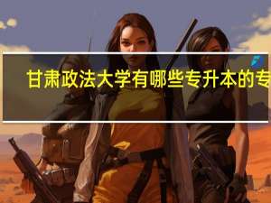 甘肃政法大学有哪些专升本的专业