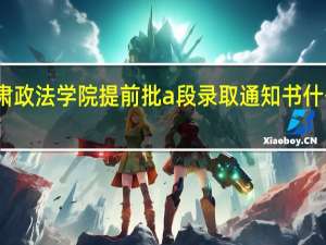 甘肃政法学院提前批a段录取通知书什么时候发