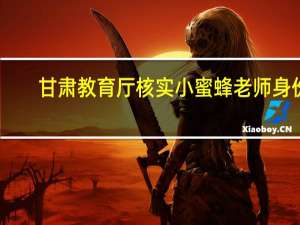 甘肃教育厅核实小蜜蜂老师身份
