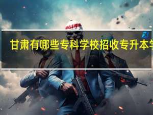 甘肃有哪些专科学校招收专升本学员