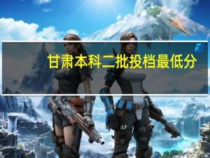 甘肃本科二批投档最低分