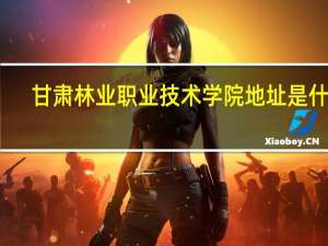 甘肃林业职业技术学院地址是什么