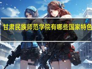 甘肃民族师范学院有哪些国家特色专业