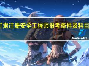 甘肃注册安全工程师报考条件及科目是什么