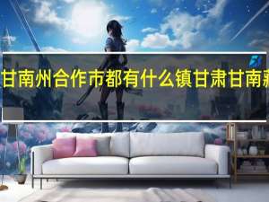 甘肃甘南州合作市都有什么镇 甘肃甘南藏族自治州