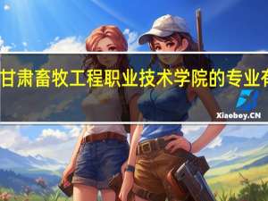 甘肃畜牧工程职业技术学院的专业有哪些