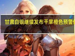 甘肃白银继续发布干旱橙色预警信号